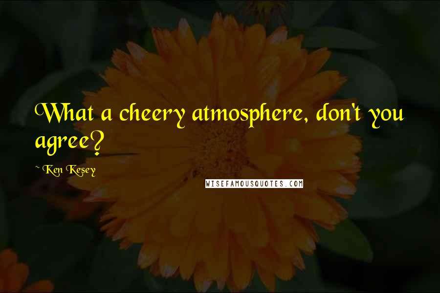 Ken Kesey Quotes: What a cheery atmosphere, don't you agree?
