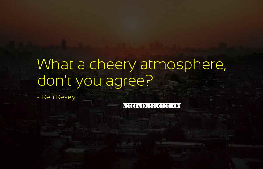Ken Kesey Quotes: What a cheery atmosphere, don't you agree?