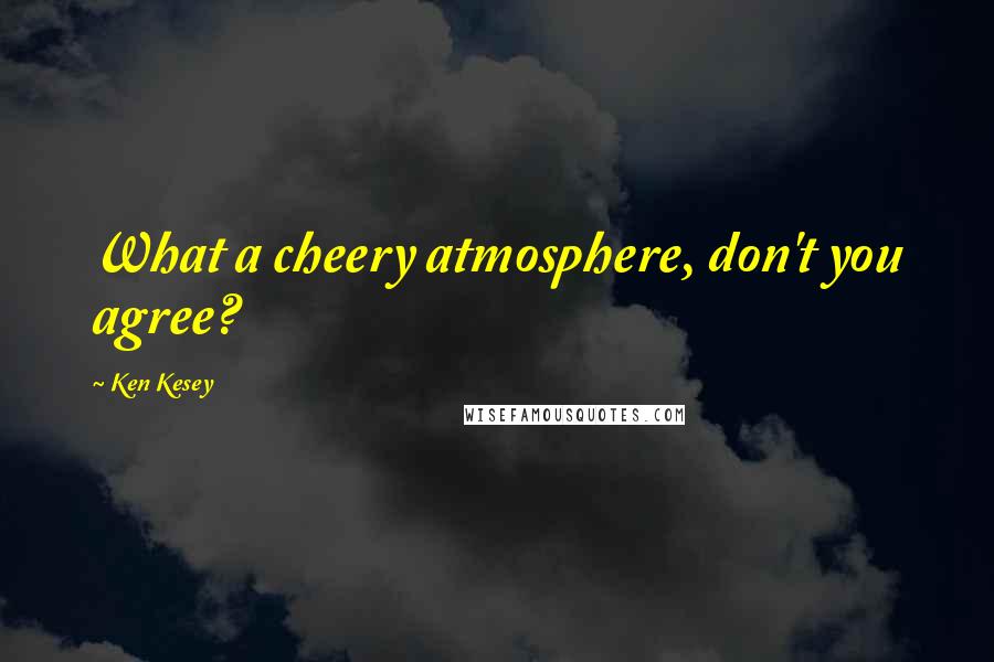 Ken Kesey Quotes: What a cheery atmosphere, don't you agree?