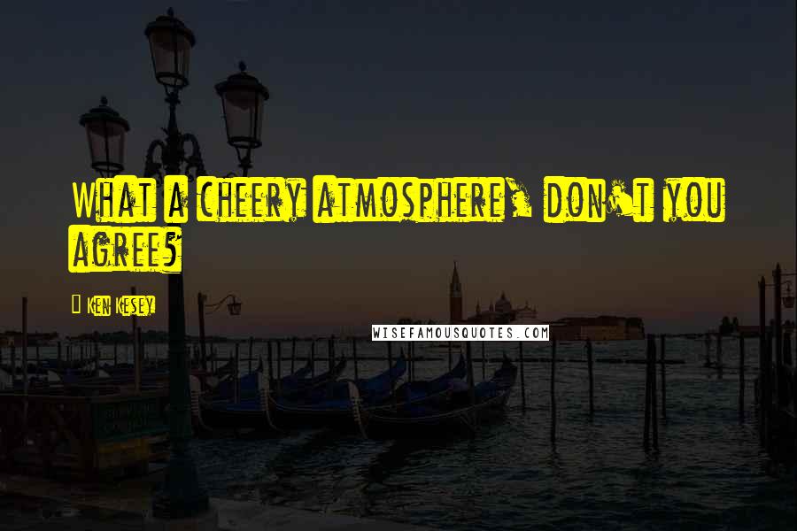 Ken Kesey Quotes: What a cheery atmosphere, don't you agree?