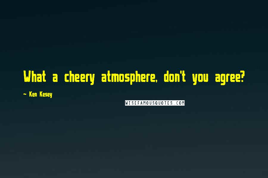 Ken Kesey Quotes: What a cheery atmosphere, don't you agree?