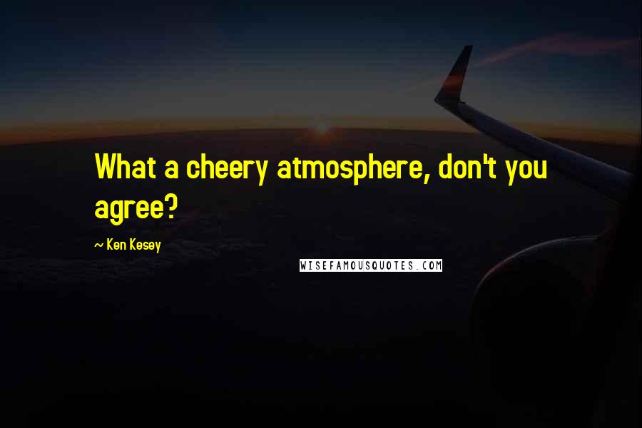 Ken Kesey Quotes: What a cheery atmosphere, don't you agree?