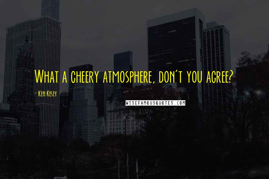 Ken Kesey Quotes: What a cheery atmosphere, don't you agree?
