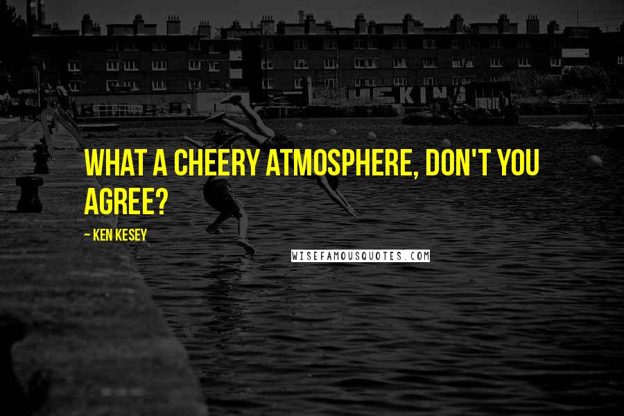 Ken Kesey Quotes: What a cheery atmosphere, don't you agree?