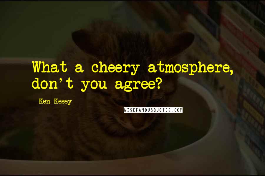 Ken Kesey Quotes: What a cheery atmosphere, don't you agree?