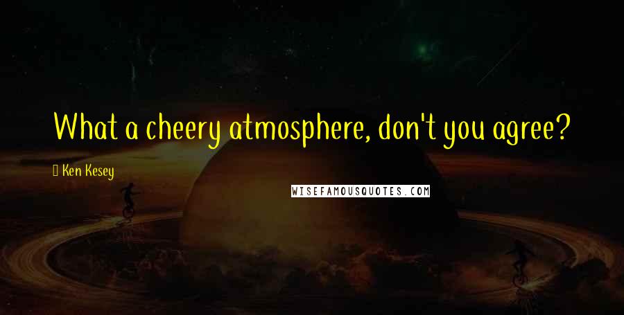 Ken Kesey Quotes: What a cheery atmosphere, don't you agree?