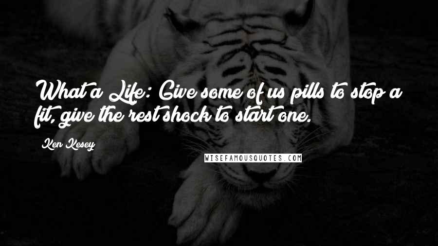 Ken Kesey Quotes: What a Life: Give some of us pills to stop a fit, give the rest shock to start one.