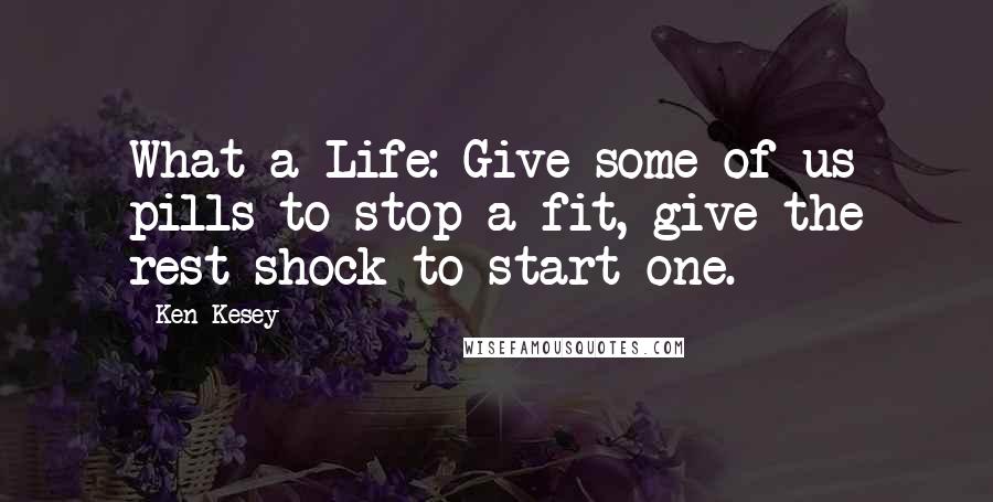 Ken Kesey Quotes: What a Life: Give some of us pills to stop a fit, give the rest shock to start one.