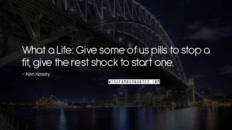 Ken Kesey Quotes: What a Life: Give some of us pills to stop a fit, give the rest shock to start one.