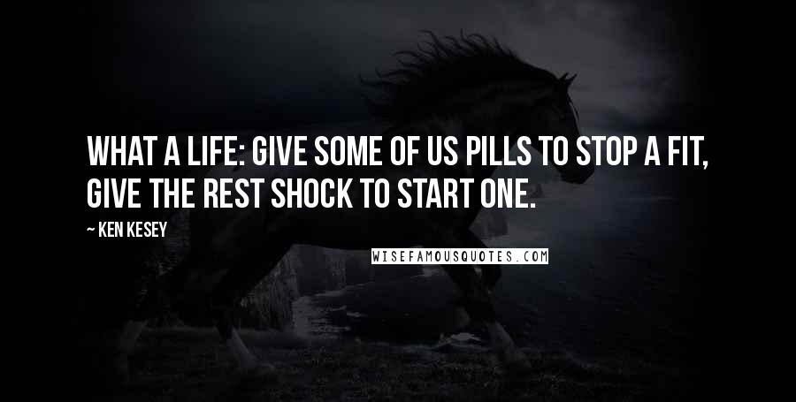 Ken Kesey Quotes: What a Life: Give some of us pills to stop a fit, give the rest shock to start one.