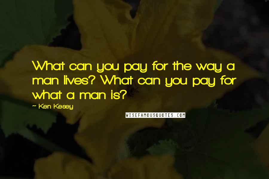 Ken Kesey Quotes: What can you pay for the way a man lives? What can you pay for what a man is?
