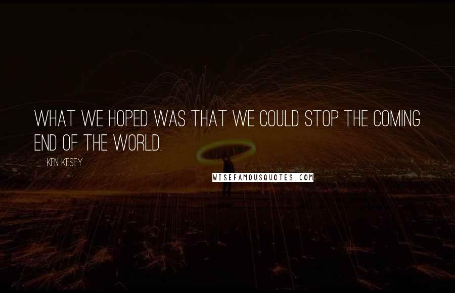 Ken Kesey Quotes: What we hoped was that we could stop the coming end of the world.