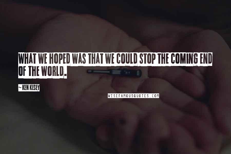 Ken Kesey Quotes: What we hoped was that we could stop the coming end of the world.