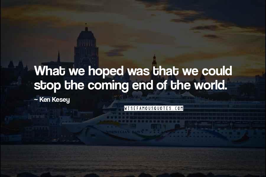 Ken Kesey Quotes: What we hoped was that we could stop the coming end of the world.