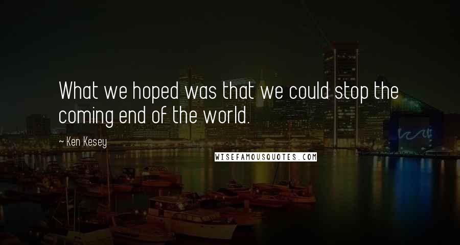 Ken Kesey Quotes: What we hoped was that we could stop the coming end of the world.