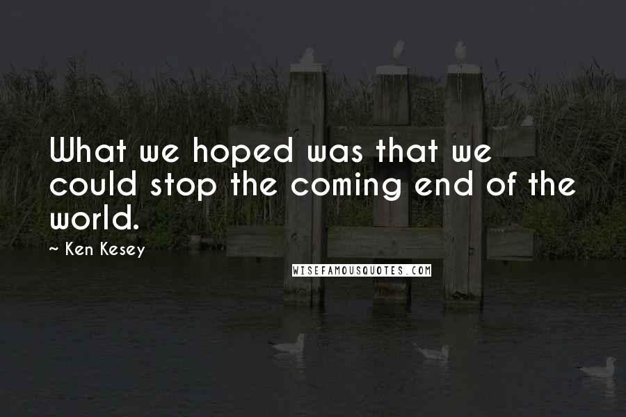 Ken Kesey Quotes: What we hoped was that we could stop the coming end of the world.