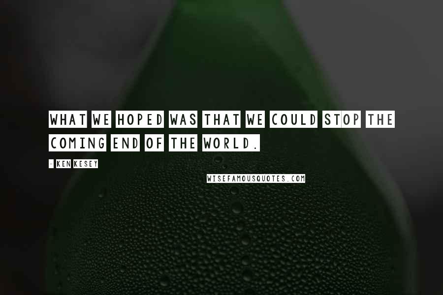 Ken Kesey Quotes: What we hoped was that we could stop the coming end of the world.