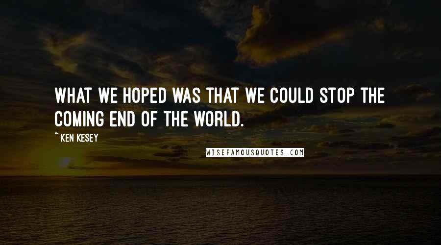 Ken Kesey Quotes: What we hoped was that we could stop the coming end of the world.