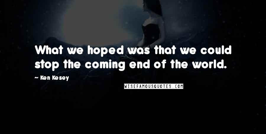 Ken Kesey Quotes: What we hoped was that we could stop the coming end of the world.