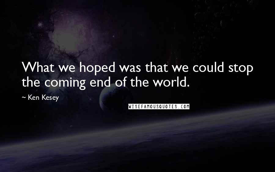 Ken Kesey Quotes: What we hoped was that we could stop the coming end of the world.