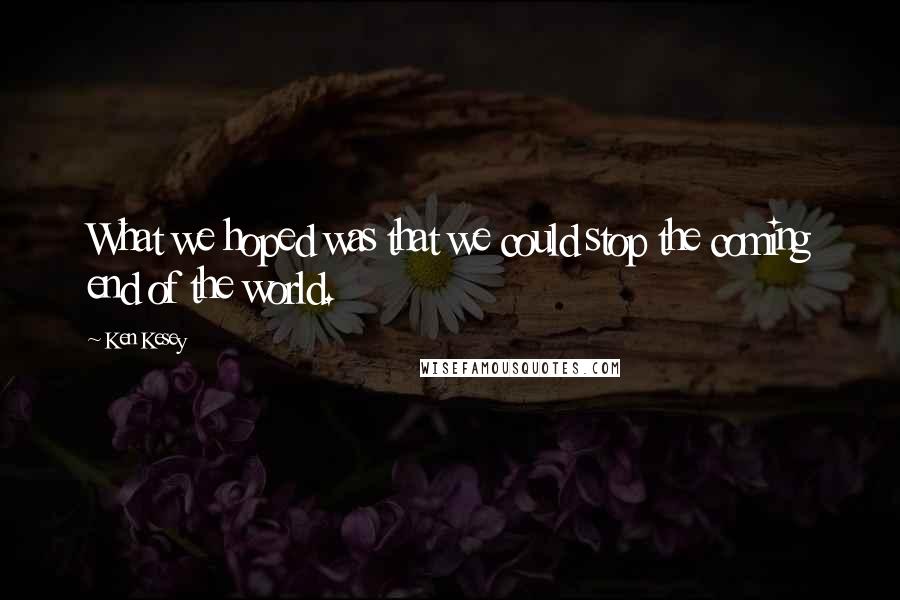 Ken Kesey Quotes: What we hoped was that we could stop the coming end of the world.