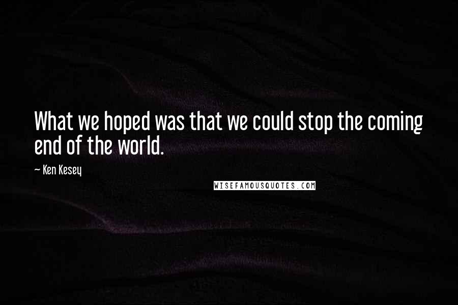Ken Kesey Quotes: What we hoped was that we could stop the coming end of the world.