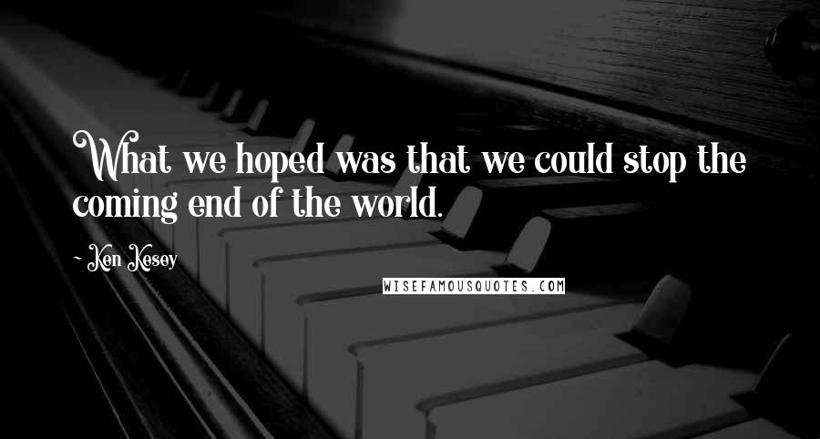 Ken Kesey Quotes: What we hoped was that we could stop the coming end of the world.