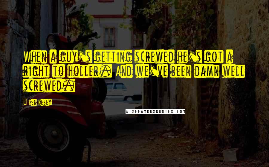 Ken Kesey Quotes: When a guy's getting screwed he's got a right to holler. And we've been damn well screwed.