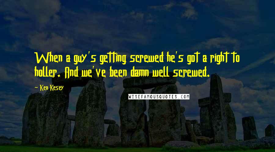 Ken Kesey Quotes: When a guy's getting screwed he's got a right to holler. And we've been damn well screwed.