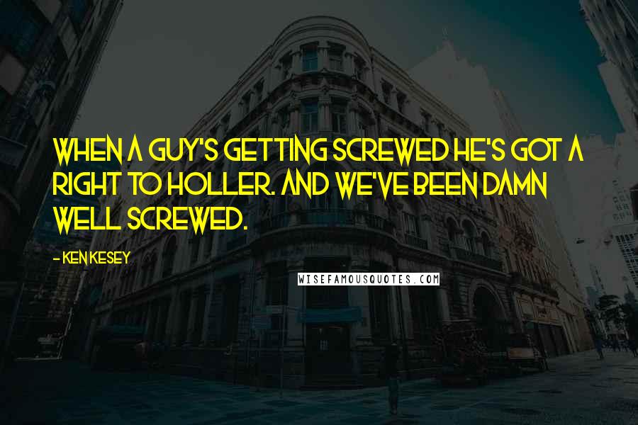 Ken Kesey Quotes: When a guy's getting screwed he's got a right to holler. And we've been damn well screwed.