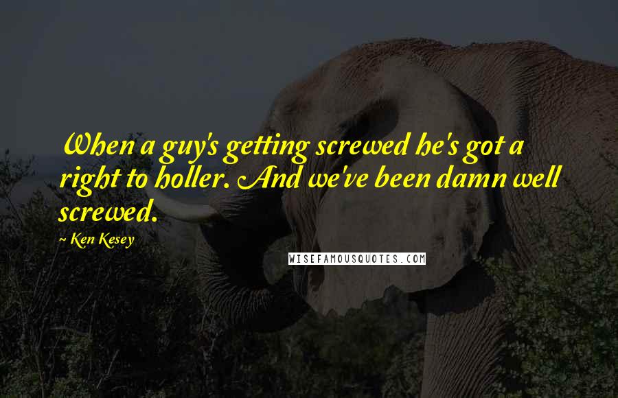Ken Kesey Quotes: When a guy's getting screwed he's got a right to holler. And we've been damn well screwed.