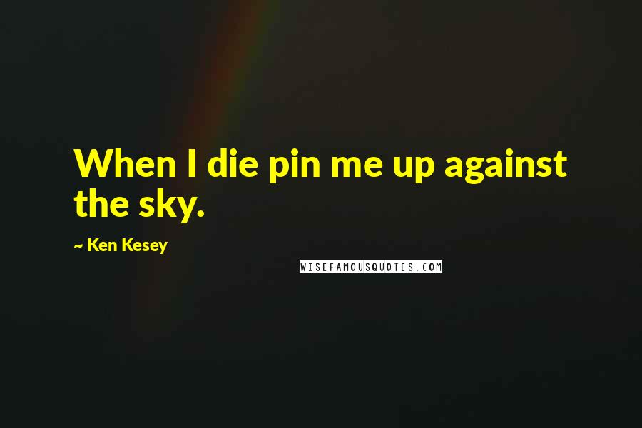 Ken Kesey Quotes: When I die pin me up against the sky.