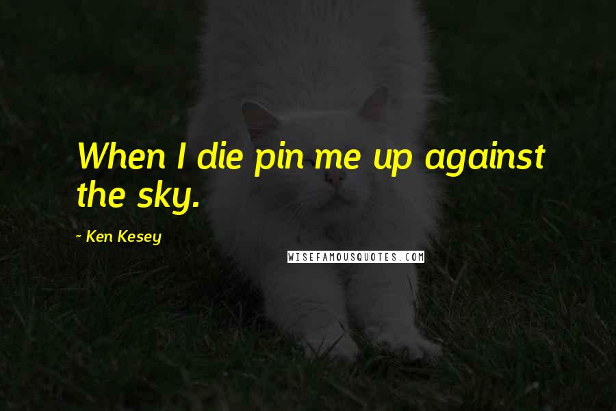 Ken Kesey Quotes: When I die pin me up against the sky.