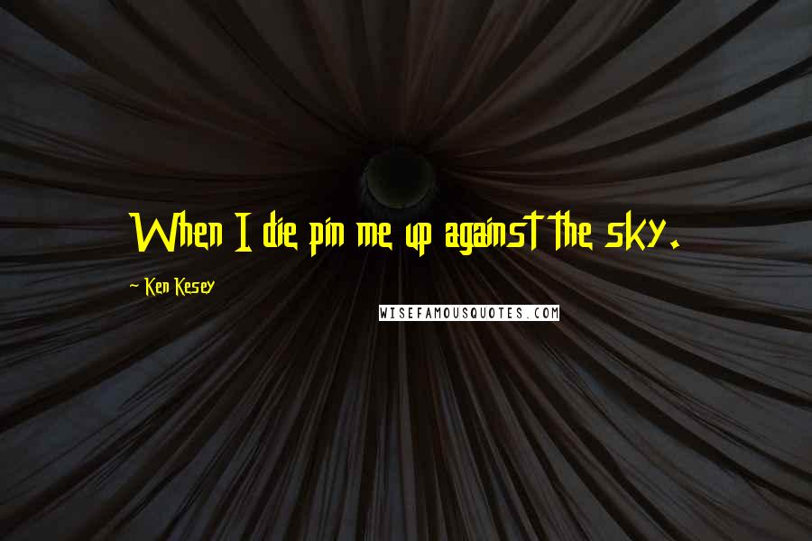 Ken Kesey Quotes: When I die pin me up against the sky.