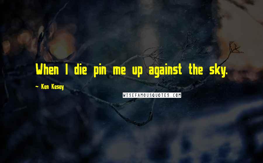 Ken Kesey Quotes: When I die pin me up against the sky.