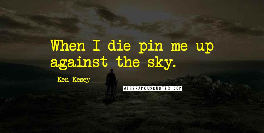 Ken Kesey Quotes: When I die pin me up against the sky.