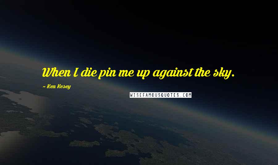 Ken Kesey Quotes: When I die pin me up against the sky.