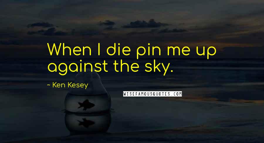 Ken Kesey Quotes: When I die pin me up against the sky.