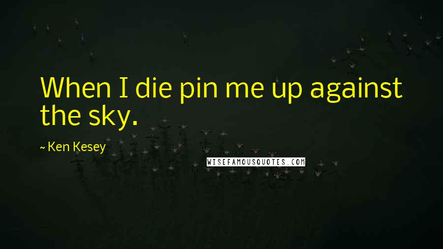 Ken Kesey Quotes: When I die pin me up against the sky.