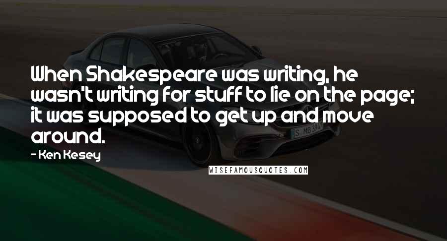 Ken Kesey Quotes: When Shakespeare was writing, he wasn't writing for stuff to lie on the page; it was supposed to get up and move around.