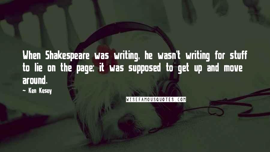 Ken Kesey Quotes: When Shakespeare was writing, he wasn't writing for stuff to lie on the page; it was supposed to get up and move around.