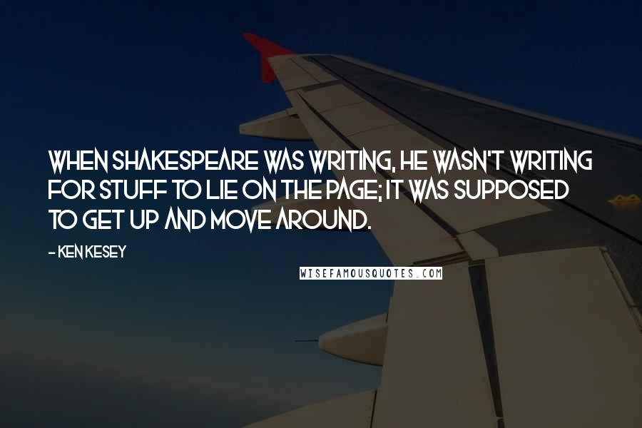 Ken Kesey Quotes: When Shakespeare was writing, he wasn't writing for stuff to lie on the page; it was supposed to get up and move around.