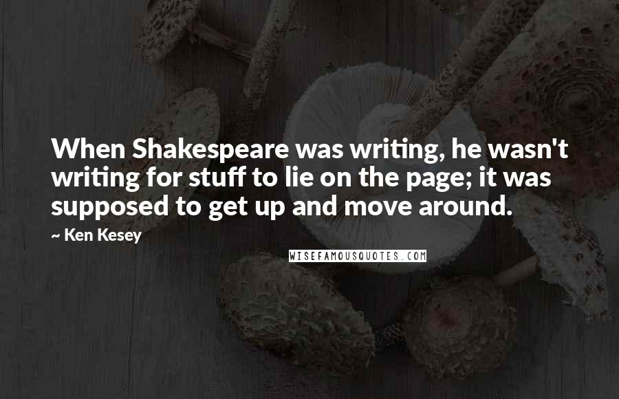 Ken Kesey Quotes: When Shakespeare was writing, he wasn't writing for stuff to lie on the page; it was supposed to get up and move around.