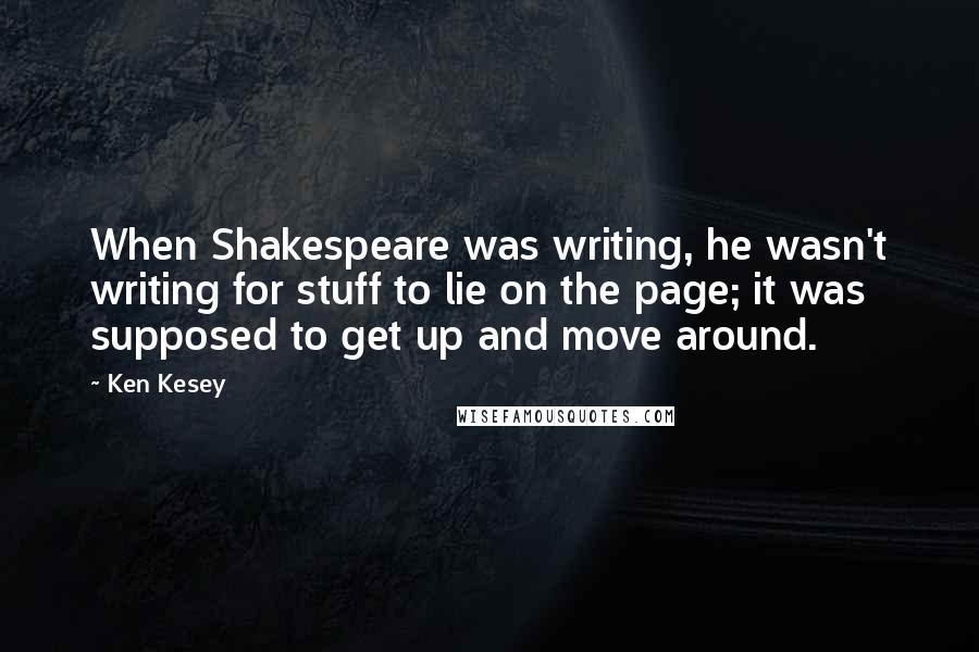 Ken Kesey Quotes: When Shakespeare was writing, he wasn't writing for stuff to lie on the page; it was supposed to get up and move around.