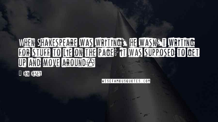 Ken Kesey Quotes: When Shakespeare was writing, he wasn't writing for stuff to lie on the page; it was supposed to get up and move around.
