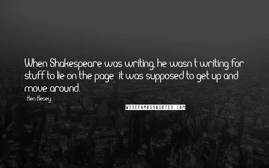 Ken Kesey Quotes: When Shakespeare was writing, he wasn't writing for stuff to lie on the page; it was supposed to get up and move around.