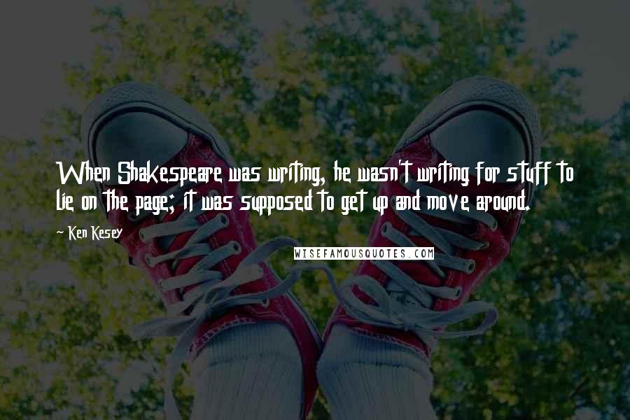 Ken Kesey Quotes: When Shakespeare was writing, he wasn't writing for stuff to lie on the page; it was supposed to get up and move around.