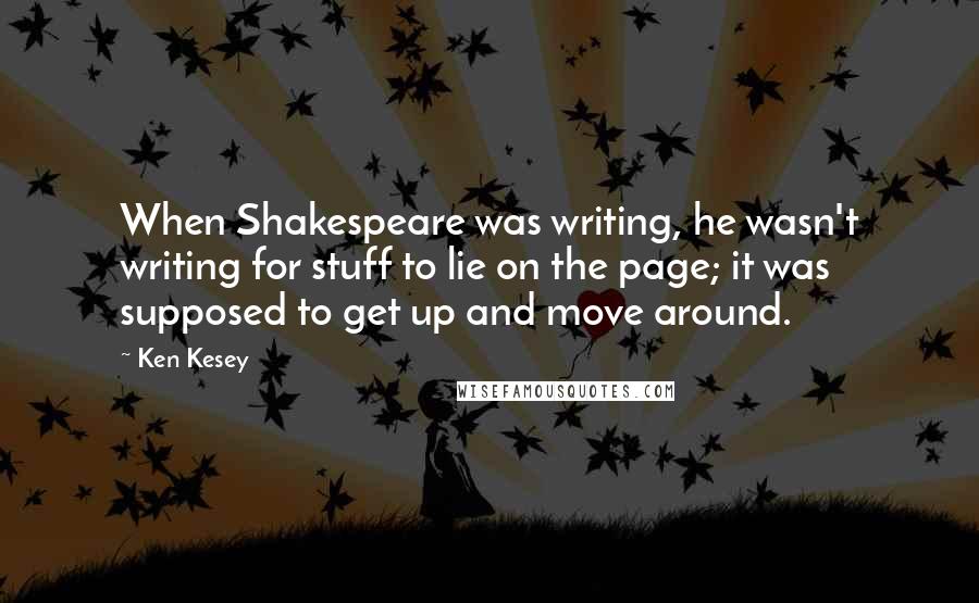 Ken Kesey Quotes: When Shakespeare was writing, he wasn't writing for stuff to lie on the page; it was supposed to get up and move around.