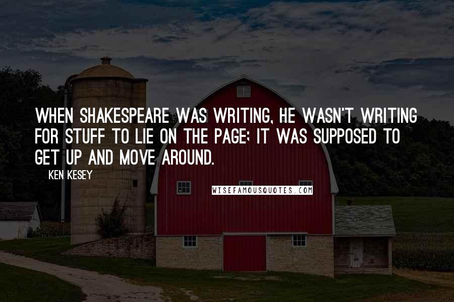 Ken Kesey Quotes: When Shakespeare was writing, he wasn't writing for stuff to lie on the page; it was supposed to get up and move around.