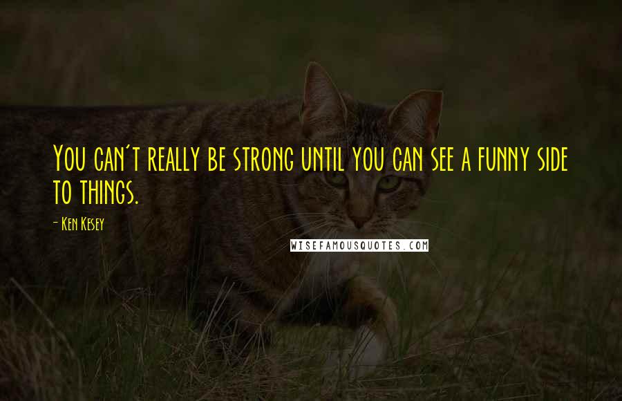 Ken Kesey Quotes: You can't really be strong until you can see a funny side to things.